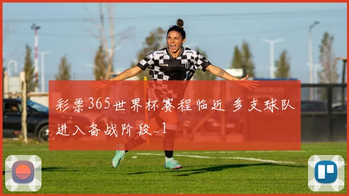 彩票365世界杯赛程临近 多支球队进入备战阶段_1