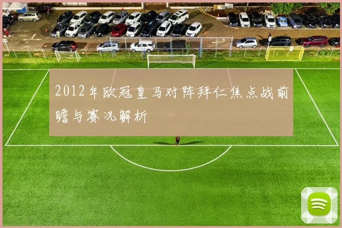 2012年欧冠皇马对阵拜仁焦点战前瞻与赛况解析