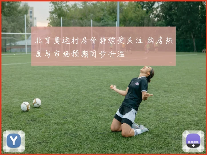 北京奥运村房价持续受关注 购房热度与市场预期同步升温