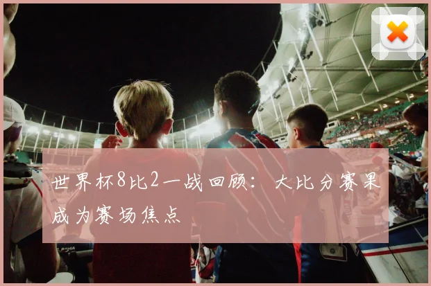 世界杯8比2一战回顾:大比分赛果成为赛场焦点
