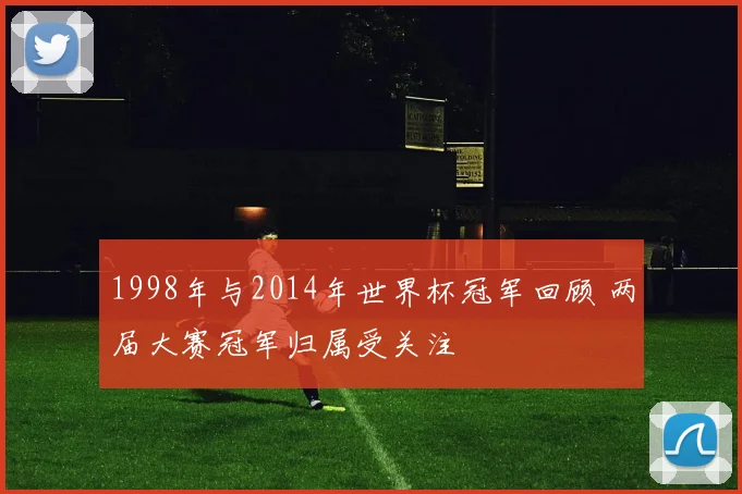 1998年与2014年世界杯冠军回顾 两届大赛冠军归属受关注