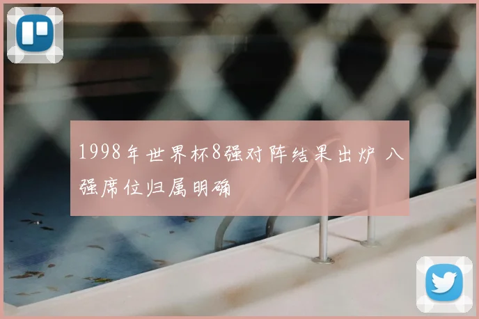 1998年世界杯8强对阵结果出炉 八强席位归属明确