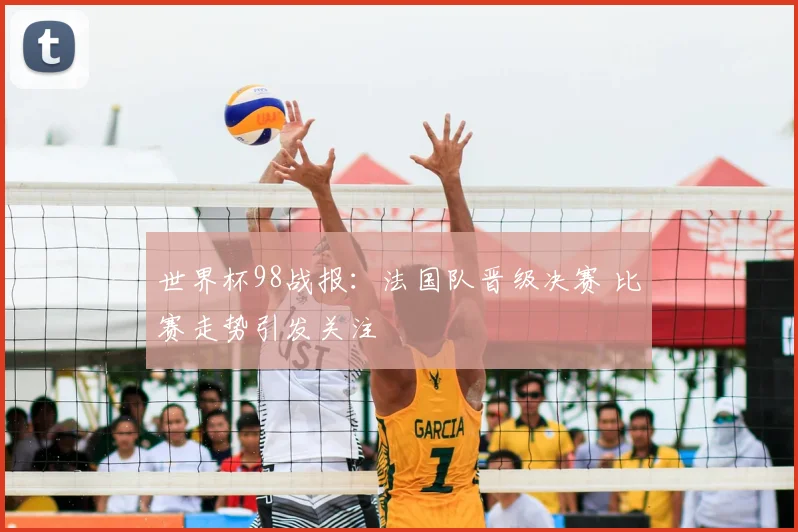 世界杯98战报:法国队晋级决赛 比赛走势引发关注